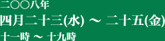 二〇〇八年 四月二十三(水)〜二十五(金) 十一時〜十九時