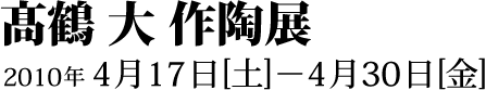 髙鶴 大 作陶展 2010年4月17日(土)から2010年4月30日(金)